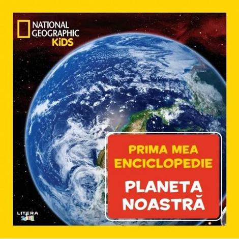 Prima mea enciclopedie: Planeta noastra. National Geographic