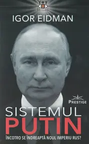 Sistemul Putin. Incotro se indreapta noul Imperiu Rus?