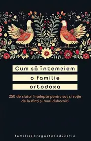 Cum sa intemeiem o familie ortodoxa. 250 de sfaturi intelepte pentru sot si sotie