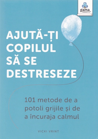 Ajuta-ti copilul să se destreseze : 101 metode de a potoli grijile şi de a încuraja calmul (resigilat)