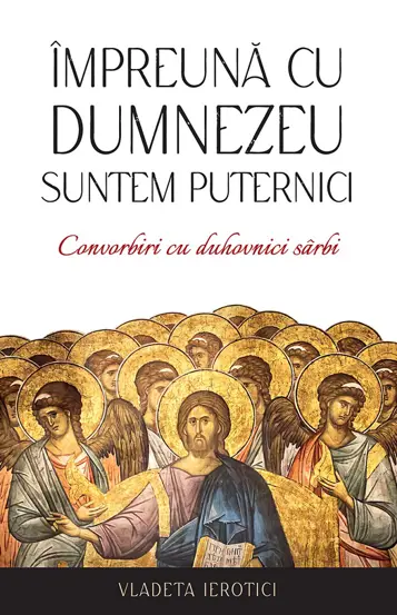 Impreuna cu Dumnezeu suntem puternici. Convorbiri cu duhovnici sarbi