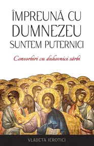 Impreuna cu Dumnezeu suntem puternici. Convorbiri cu duhovnici sarbi