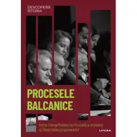 Procesele balcanice. Intre integritatea teritoriala a statelor si libertatea popoarelor. Volumul 58. Descopera istoria