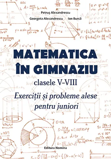 Matematica in gimnaziu – clasele V-VIII. Exercitii si probleme alese pentru juniori