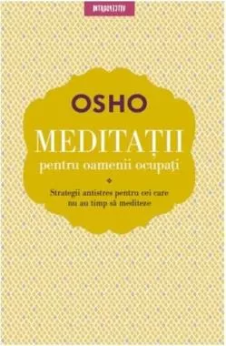 OSHO. MEDITAȚII PENTRU OAMENII OCUPAȚI. Strategii antistres pentru cei care nu au timp să mediteze