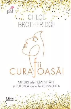 Fii curajoasa! Mituri ale feminitatii si puterea de a le reinventa 