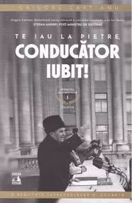 Te iau la pietre conducator iubit. Seria Sfarsitul Ceausestilor Vol.1