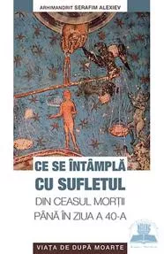 Ce se intampla cu sufletul din ceasul mortii pana in ziua a 40-a. Viata de dupa moarte