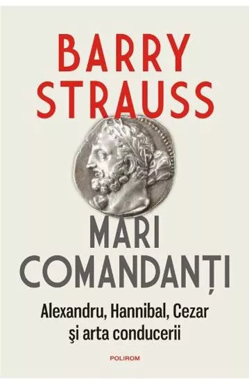 Mari comandanti. Alexandru, Hannibal, Cezar si arta conducerii