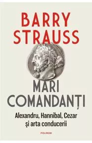 Mari comandanti. Alexandru, Hannibal, Cezar si arta conducerii