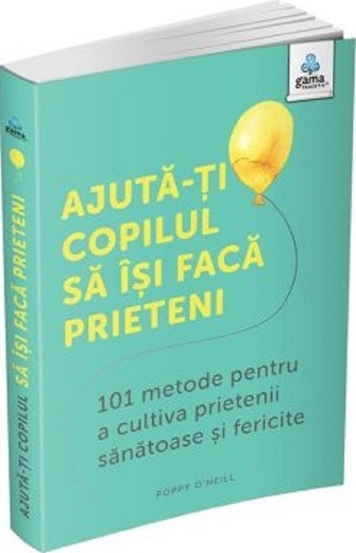 Ajuta-ti copilul sa isi faca prieteni: 101 metode de a cultiva prietenii sanatoase si fericite