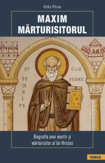 Maxim Marturisitorul. Biografia unui martir si marturisitor al lui Hristos