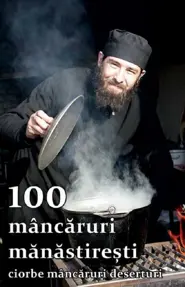 100 mancaruri manastiresti: Ciorbe, mancaruri, deserturi
