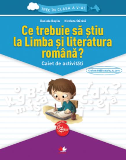 CE TREBUIE SA STIU LA LIMBA SI LITERATURA ROMANA? Caiet de activitati. Trec in clasa a V-a