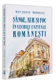 Sange, aur și foc in vechile capitale romanesti