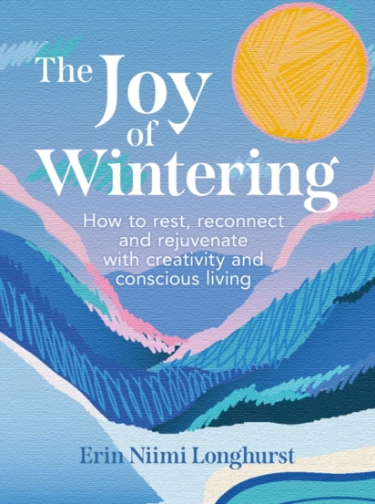 The Joy of Wintering : How to Rest Reconnect and Rejuvenate with Creativity and Conscious Living