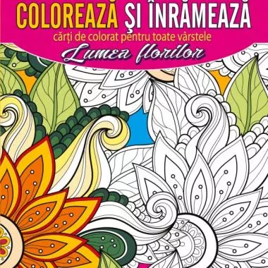 Coloreaza si inrameaza! Lumea florilor – carti de colorat pentru toate varstele