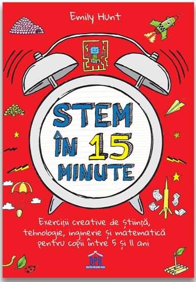 Stem in 15 minute: Exercitii creative de stiinta tehnologie inginerie si matematica pentru copii intre 5 si 11 ani