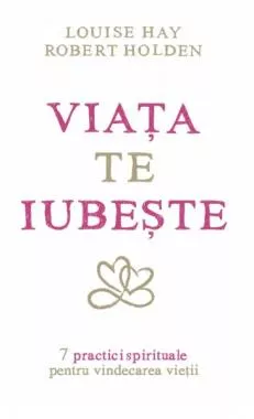 Viaţa te iubeşte: 7 practici spirituale pentru vindecarea vieţii