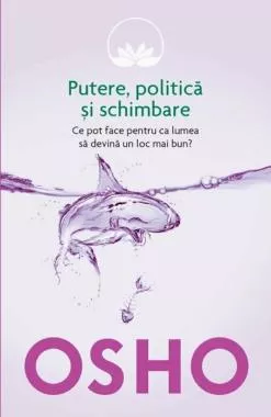 Osho, Vol. 6: Putere, politica si schimbare. Ce pot face pentru ca lumea sa devina un loc mai bun?